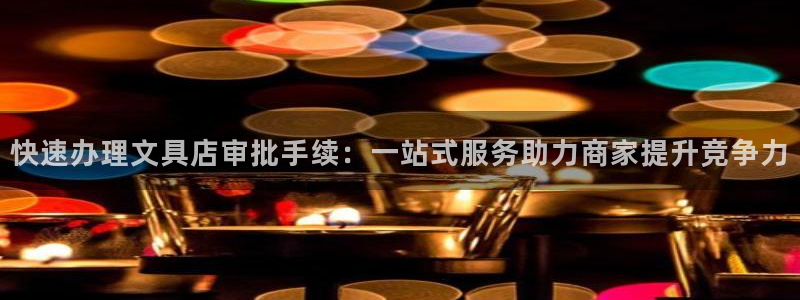 九游會(huì)官網(wǎng)登錄入口：快速辦理文具店審批手