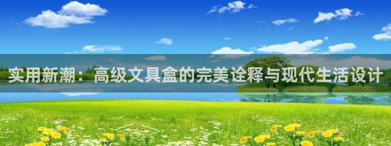 九游會(huì)官網(wǎng)網(wǎng)站入口：實(shí)用新潮：高級(jí)文具盒