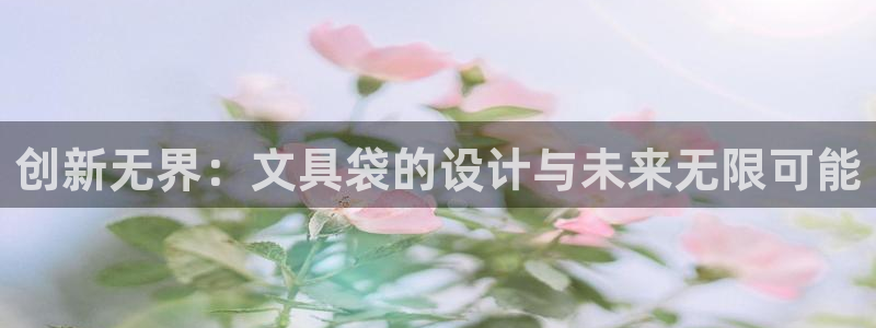 九游會穩(wěn)嗎：創(chuàng)新無界：文具袋的設計與未來